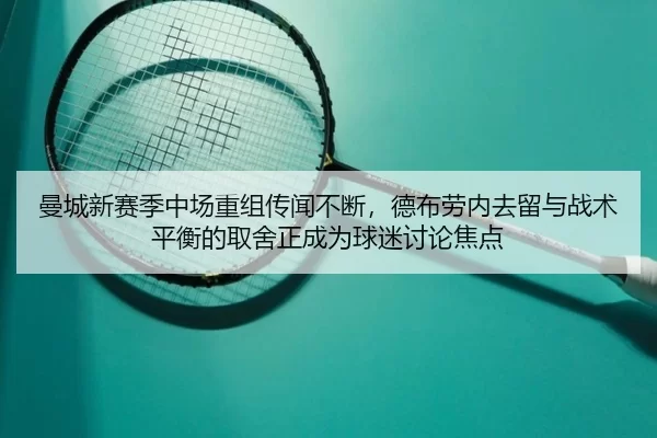 曼城新赛季中场重组传闻不断，德布劳内去留与战术平衡的取舍正成为球迷讨论焦点